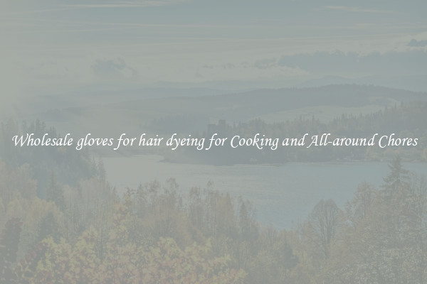 Wholesale gloves for hair dyeing for Cooking and All-around Chores
