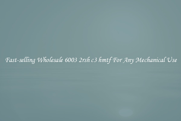 Fast-selling Wholesale 6003 2rsh c3 hmtf For Any Mechanical Use