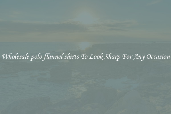 Wholesale polo flannel shirts To Look Sharp For Any Occasion
