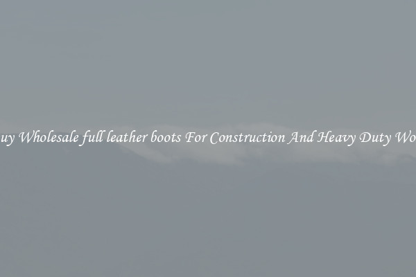 Buy Wholesale full leather boots For Construction And Heavy Duty Work
