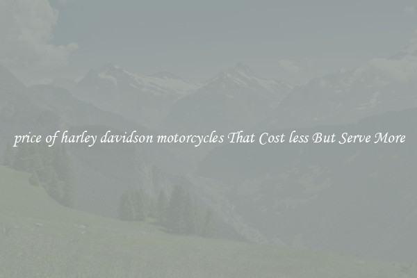 price of harley davidson motorcycles That Cost less But Serve More