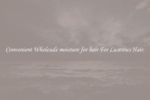 Convenient Wholesale moisture for hair For Lustrous Hair.