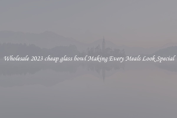 Wholesale 2023 cheap glass bowl Making Every Meals Look Special