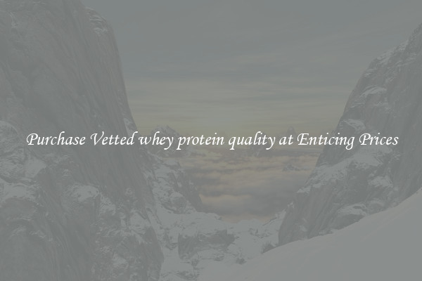 Purchase Vetted whey protein quality at Enticing Prices