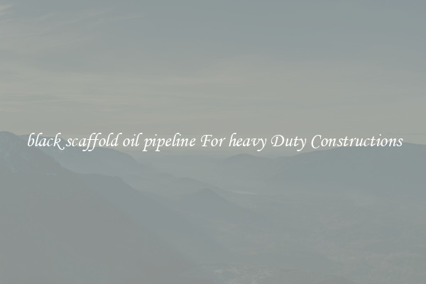 black scaffold oil pipeline For heavy Duty Constructions