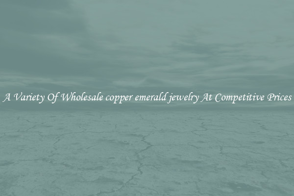 A Variety Of Wholesale copper emerald jewelry At Competitive Prices