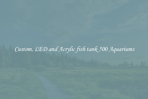 Custom, LED and Acrylic fish tank 500 Aquariums