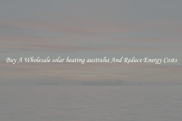 Buy A Wholesale solar heating australia And Reduce Energy Costs