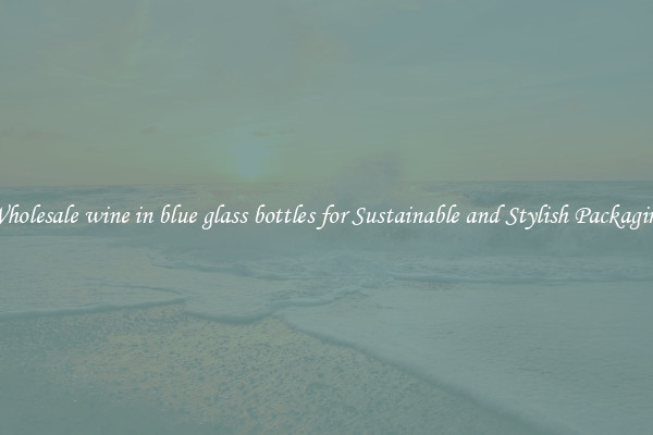 Wholesale wine in blue glass bottles for Sustainable and Stylish Packaging