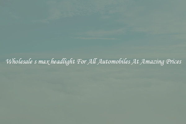 Wholesale s max headlight For All Automobiles At Amazing Prices