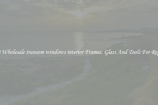 Get Wholesale transom windows interior Frames, Glass And Tools For Repair
