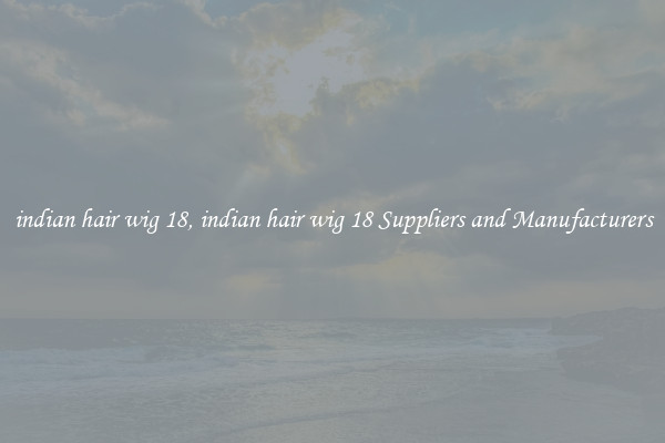 indian hair wig 18, indian hair wig 18 Suppliers and Manufacturers