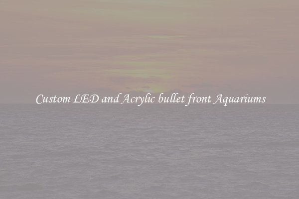 Custom LED and Acrylic bullet front Aquariums