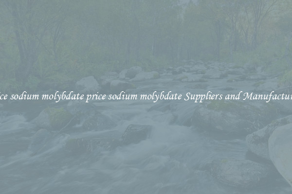 price sodium molybdate price sodium molybdate Suppliers and Manufacturers