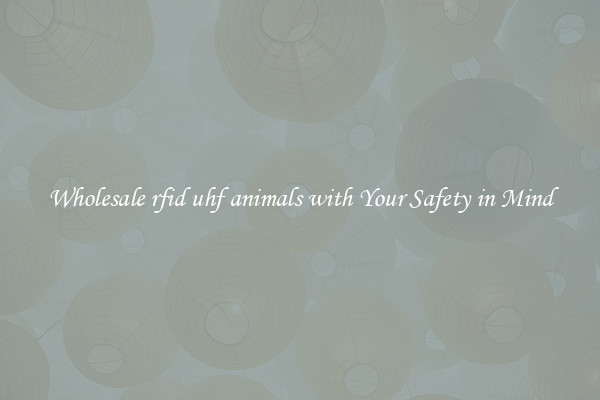 Wholesale rfid uhf animals with Your Safety in Mind