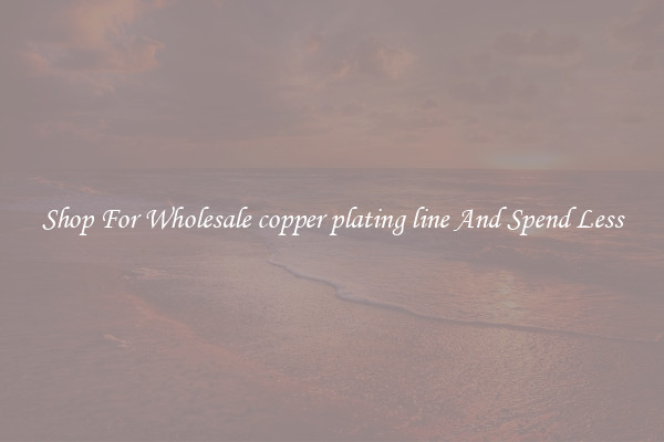 Shop For Wholesale copper plating line And Spend Less