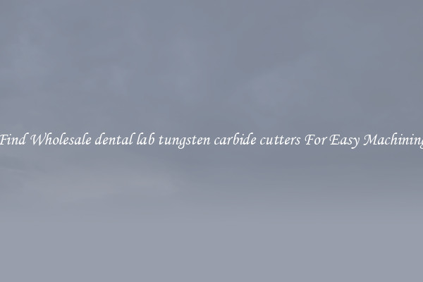 Find Wholesale dental lab tungsten carbide cutters For Easy Machining