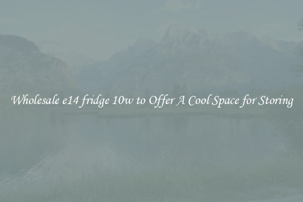 Wholesale e14 fridge 10w to Offer A Cool Space for Storing