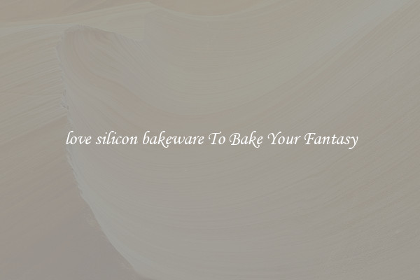 love silicon bakeware To Bake Your Fantasy