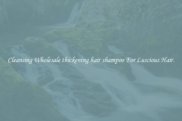 Cleansing Wholesale thickening hair shampoo For Luscious Hair.