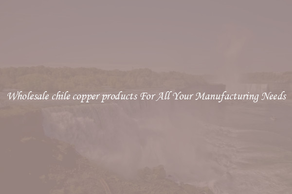 Wholesale chile copper products For All Your Manufacturing Needs