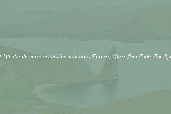 Get Wholesale noise insulation windows Frames, Glass And Tools For Repair