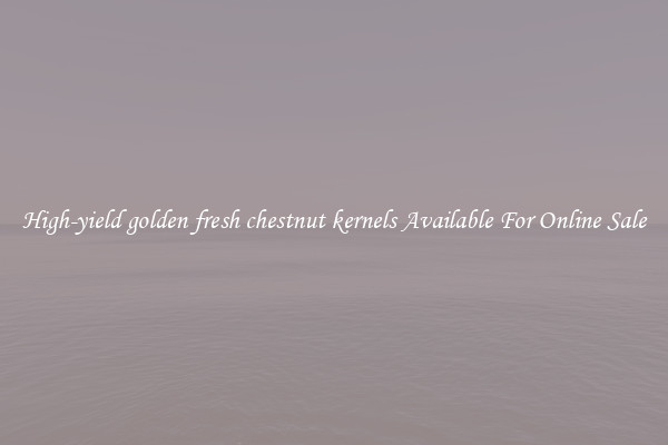 High-yield golden fresh chestnut kernels Available For Online Sale