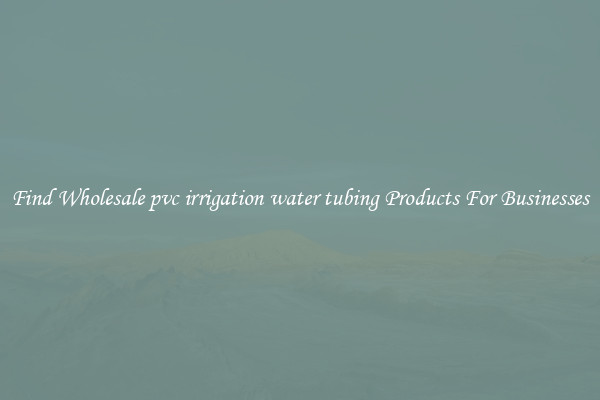 Find Wholesale pvc irrigation water tubing Products For Businesses