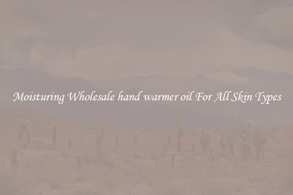 Moisturing Wholesale hand warmer oil For All Skin Types