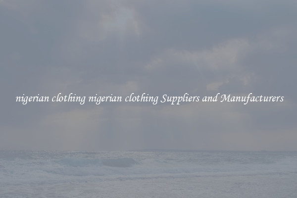 nigerian clothing nigerian clothing Suppliers and Manufacturers