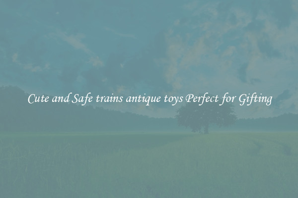 Cute and Safe trains antique toys Perfect for Gifting