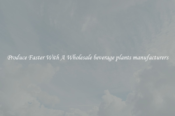 Produce Faster With A Wholesale beverage plants manufacturers