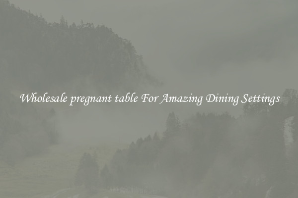 Wholesale pregnant table For Amazing Dining Settings
