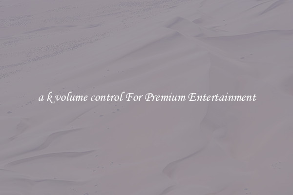 a k volume control For Premium Entertainment