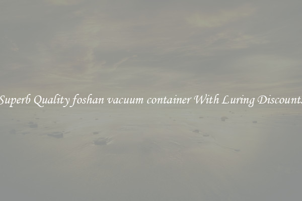 Superb Quality foshan vacuum container With Luring Discounts